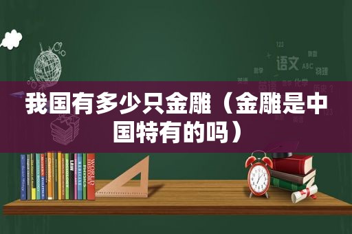 我国有多少只金雕（金雕是中国特有的吗）