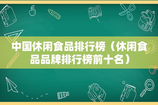 中国休闲食品排行榜（休闲食品品牌排行榜前十名）