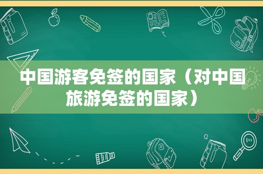 中国游客免签的国家（对中国旅游免签的国家）