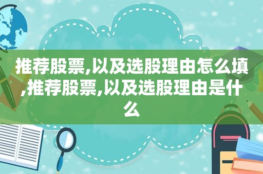 推荐股票,以及选股理由怎么填,推荐股票,以及选股理由是什么