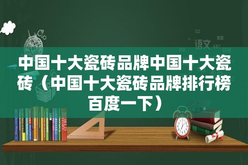 中国十大瓷砖品牌中国十大瓷砖（中国十大瓷砖品牌排行榜百度一下）