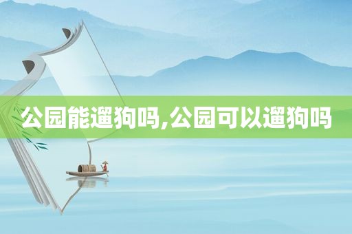 公园能遛狗吗,公园可以遛狗吗