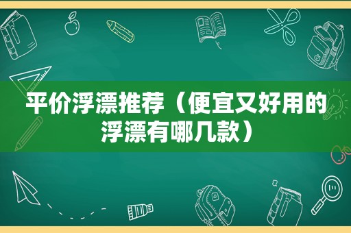 平价浮漂推荐（便宜又好用的浮漂有哪几款）