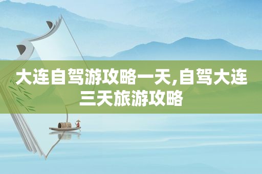 大连自驾游攻略一天,自驾大连三天旅游攻略