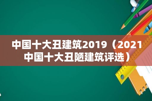 中国十大丑建筑2019（2021中国十大丑陋建筑评选）