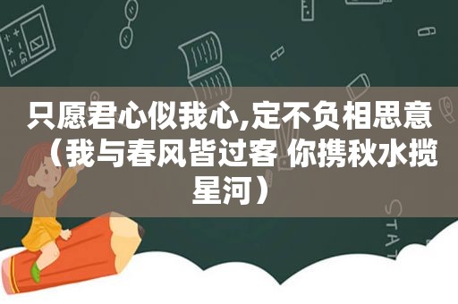 只愿君心似我心,定不负相思意（我与春风皆过客 你携秋水揽星河）