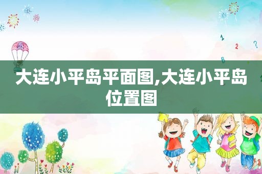 大连小平岛平面图,大连小平岛位置图