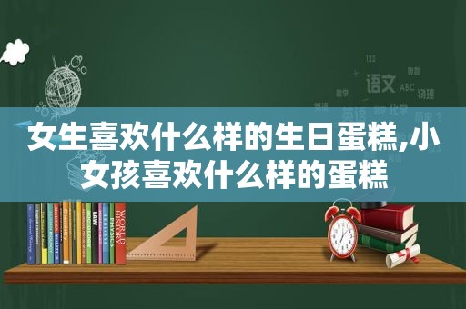 女生喜欢什么样的生日蛋糕,小女孩喜欢什么样的蛋糕