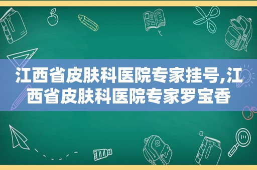 江西省皮肤科医院专家挂号,江西省皮肤科医院专家罗宝香