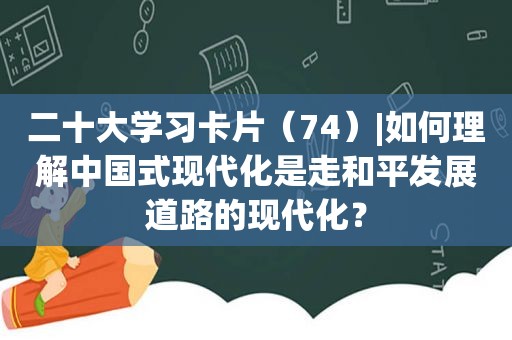 二十大学习卡片（74）|如何理解中国式现代化是走和平发展道路的现代化？