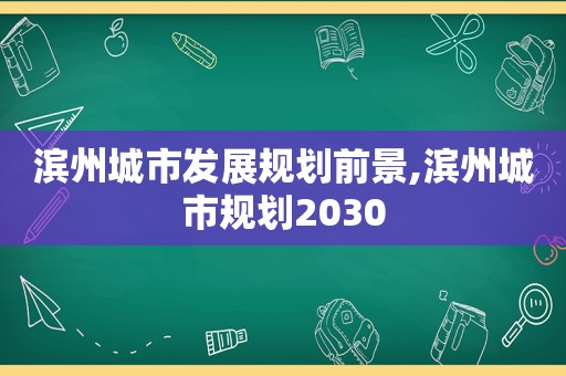 滨州城市发展规划前景,滨州城市规划2030