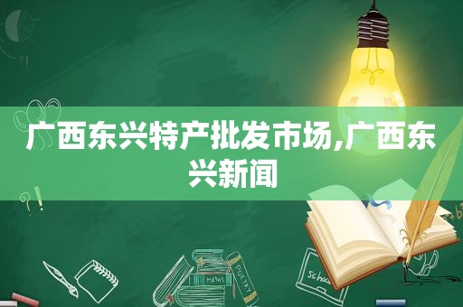 广西东兴特产批发市场,广西东兴新闻