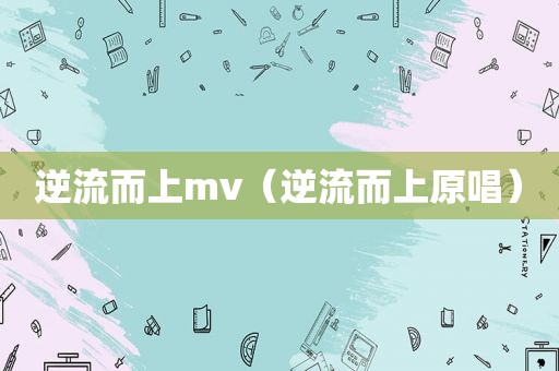 逆流而上mv（逆流而上原唱）