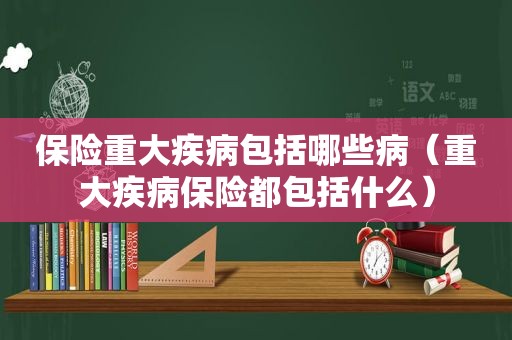 保险重大疾病包括哪些病（重大疾病保险都包括什么）