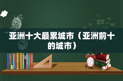 亚洲十大最累城市（亚洲前十的城市）