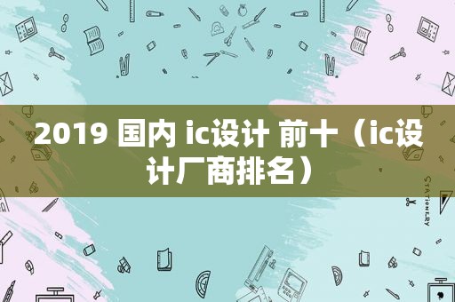 2019 国内 ic设计 前十（ic设计厂商排名）  第1张