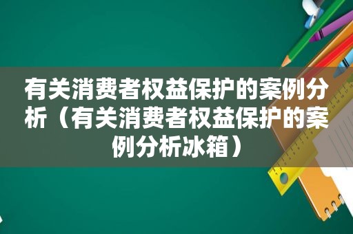 有关消费者权益保护的案例分析（有关消费者权益保护的案例分析冰箱）