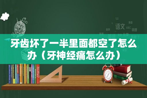 牙齿坏了一半里面都空了怎么办（牙神经痛怎么办）