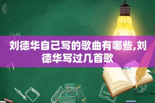 刘德华自己写的歌曲有哪些,刘德华写过几首歌