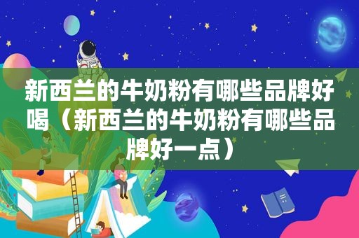 新西兰的牛奶粉有哪些品牌好喝（新西兰的牛奶粉有哪些品牌好一点）