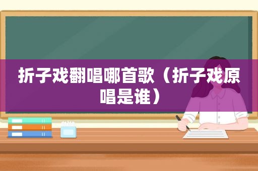 折子戏翻唱哪首歌（折子戏原唱是谁）