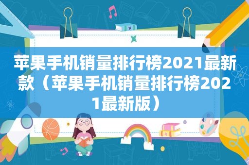 苹果手机销量排行榜2021最新款（苹果手机销量排行榜2021最新版）