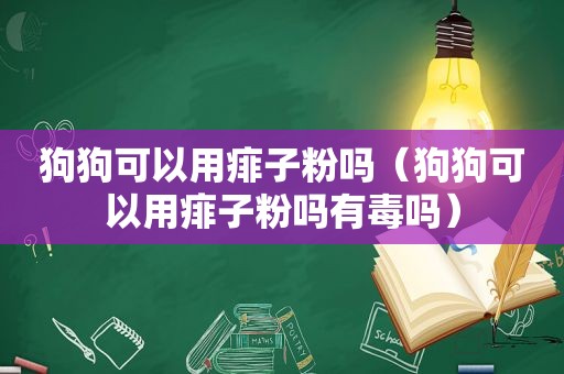 狗狗可以用痱子粉吗（狗狗可以用痱子粉吗有毒吗）