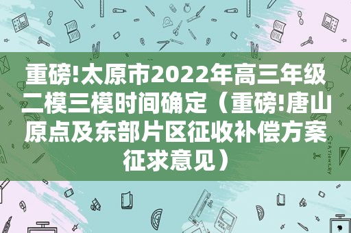 重磅!太原市2022年高三年级二模三模时间确定（重磅!唐山原点及东部片区征收补偿方案征求意见）