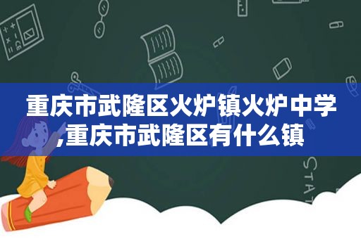 重庆市武隆区火炉镇火炉中学,重庆市武隆区有什么镇