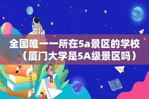 全国唯一一所在5a景区的学校（厦门大学是5A级景区吗）