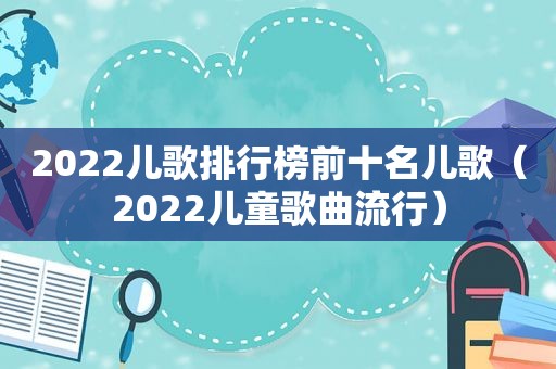 2022儿歌排行榜前十名儿歌（2022儿童歌曲流行）