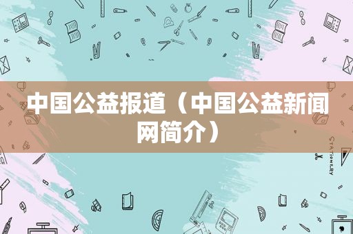 中国公益报道（中国公益新闻网简介）