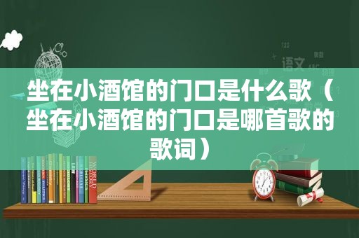 坐在小酒馆的门口是什么歌（坐在小酒馆的门口是哪首歌的歌词）