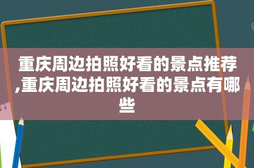 重庆周边拍照好看的景点推荐,重庆周边拍照好看的景点有哪些