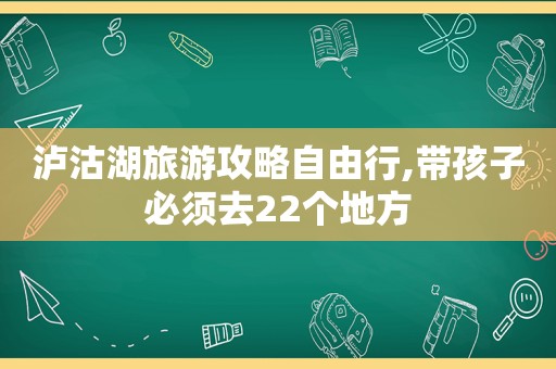 泸沽湖旅游攻略自由行,带孩子必须去22个地方