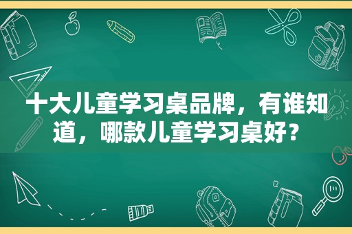 十大儿童学习桌品牌，有谁知道，哪款儿童学习桌好？