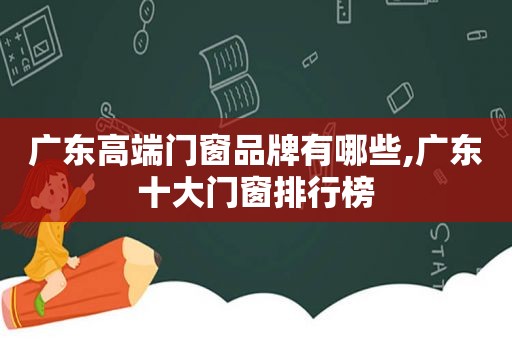 广东高端门窗品牌有哪些,广东十大门窗排行榜