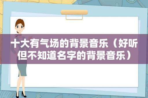 十大有气场的背景音乐（好听但不知道名字的背景音乐）