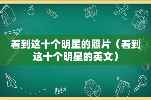 看到这十个明星的照片（看到这十个明星的英文）