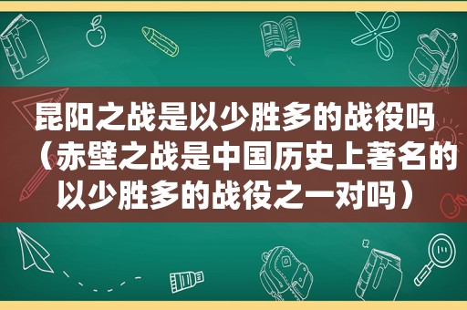 昆阳之战是以少胜多的战役吗（赤壁之战是中国历史上著名的以少胜多的战役之一对吗）