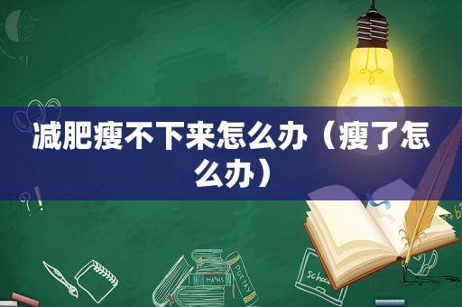 减肥瘦不下来怎么办（瘦了怎么办）