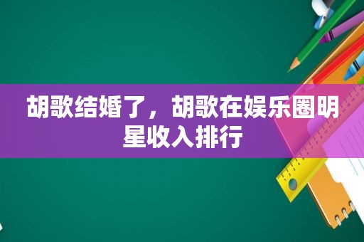 胡歌结婚了，胡歌在娱乐圈明星收入排行