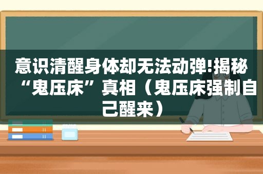 意识清醒身体却无法动弹!揭秘“鬼压床”真相（鬼压床强制自己醒来）