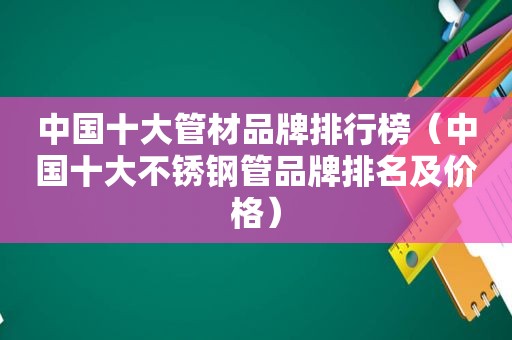 中国十大管材品牌排行榜（中国十大不锈钢管品牌排名及价格）