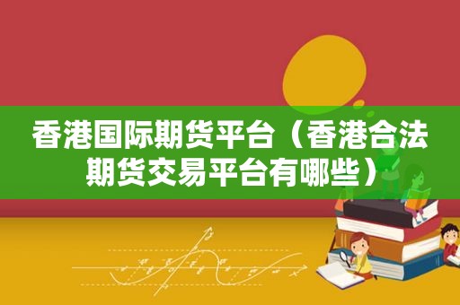 香港国际期货平台（香港合法期货交易平台有哪些）