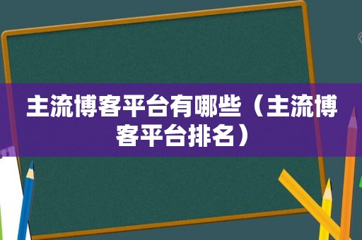 主流博客平台有哪些（主流博客平台排名）