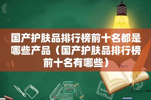 国产护肤品排行榜前十名都是哪些产品（国产护肤品排行榜前十名有哪些）