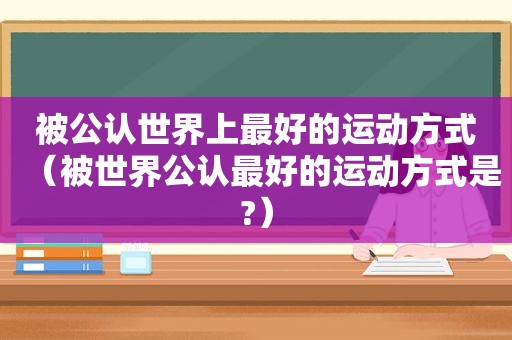 被公认世界上最好的运动方式（被世界公认最好的运动方式是?）