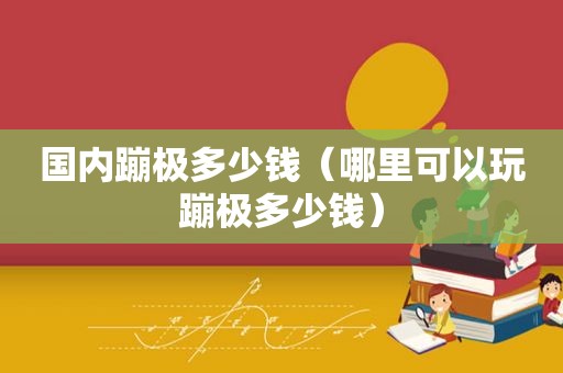 国内蹦极多少钱（哪里可以玩蹦极多少钱）