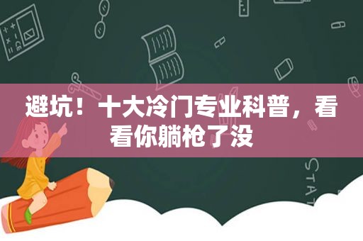 避坑！十大冷门专业科普，看看你躺枪了没